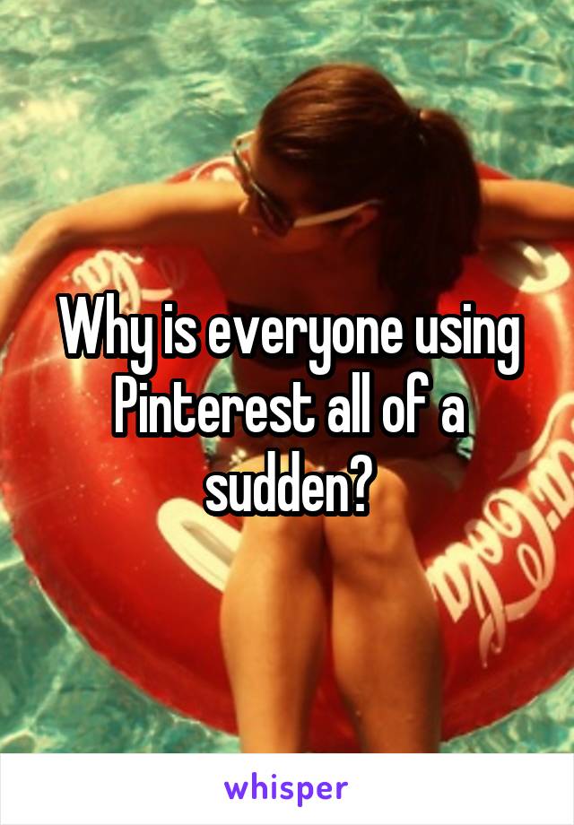 Why is everyone using Pinterest all of a sudden?