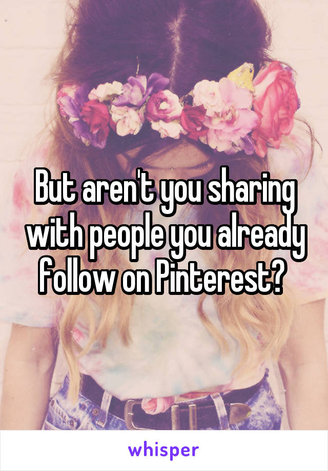 But aren't you sharing with people you already follow on Pinterest? 