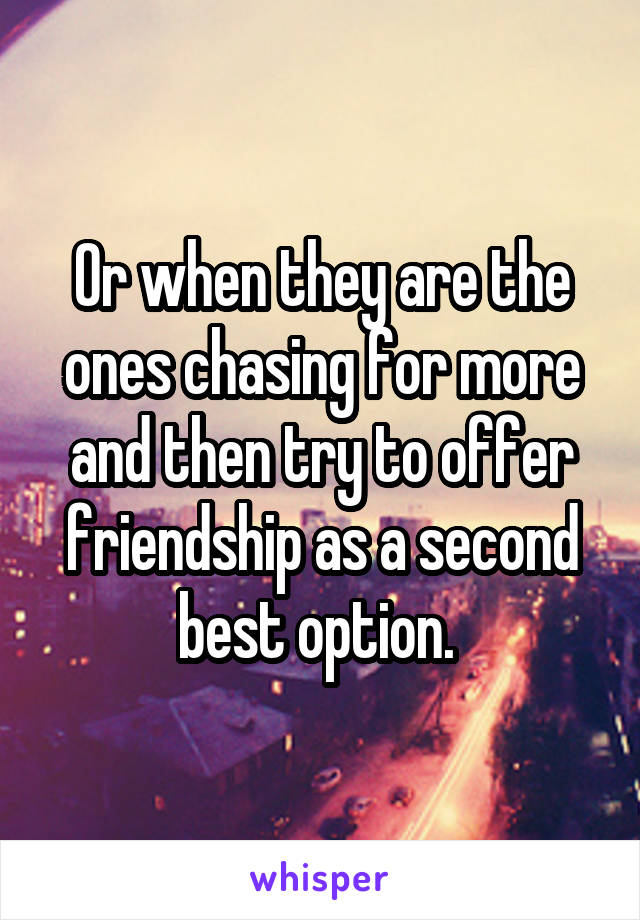 Or when they are the ones chasing for more and then try to offer friendship as a second best option. 