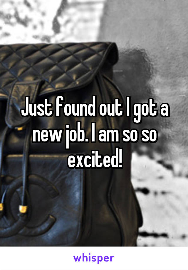 Just found out I got a new job. I am so so excited!