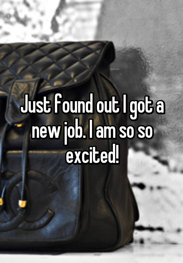 Just found out I got a new job. I am so so excited!