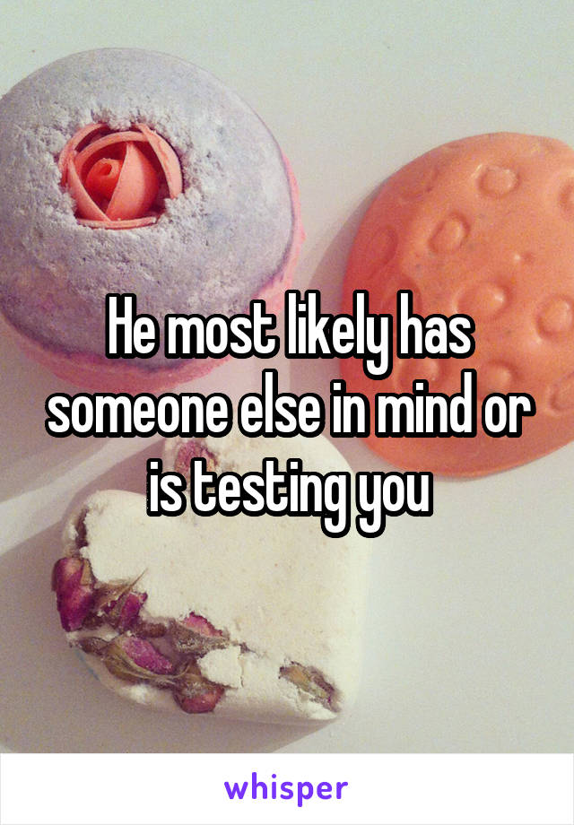 He most likely has someone else in mind or is testing you