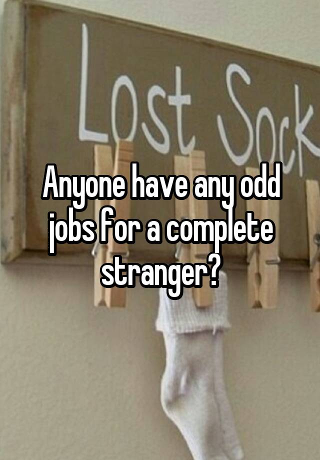 Anyone have any odd jobs for a complete stranger?