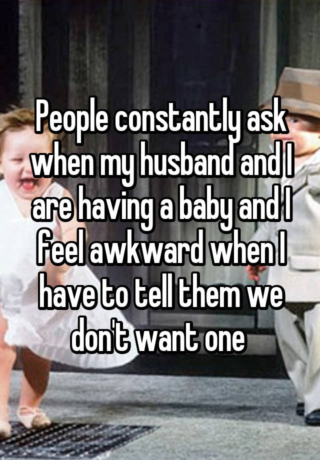 People constantly ask when my husband and I are having a baby and I feel awkward when I have to tell them we don't want one 