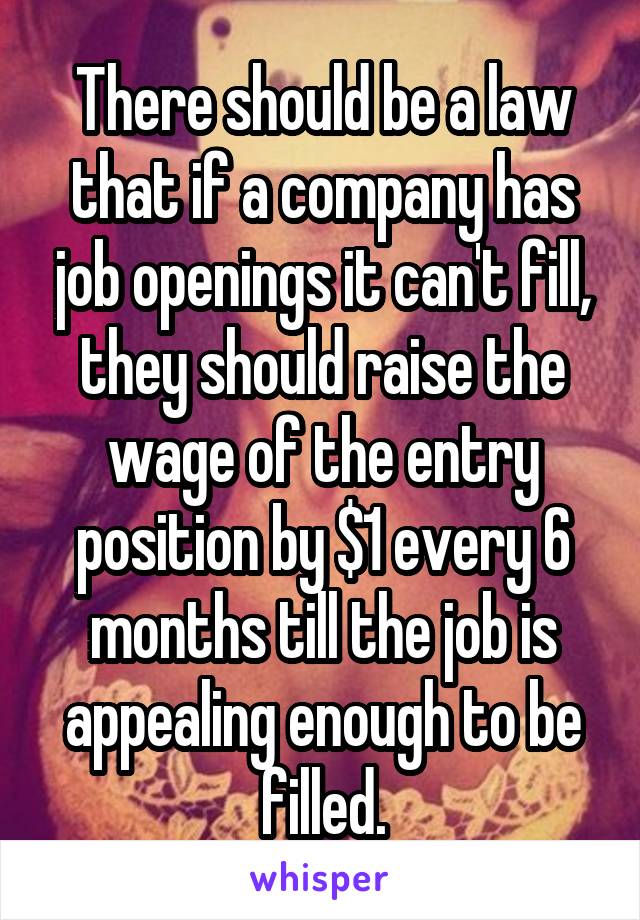 There should be a law that if a company has job openings it can't fill, they should raise the wage of the entry position by $1 every 6 months till the job is appealing enough to be filled.