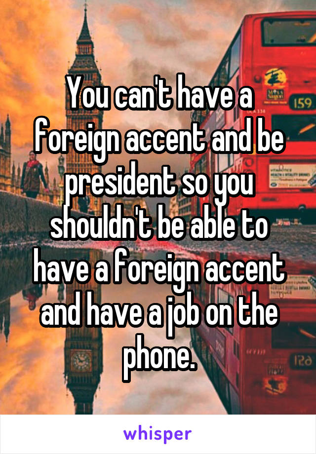 You can't have a foreign accent and be president so you shouldn't be able to have a foreign accent and have a job on the phone.