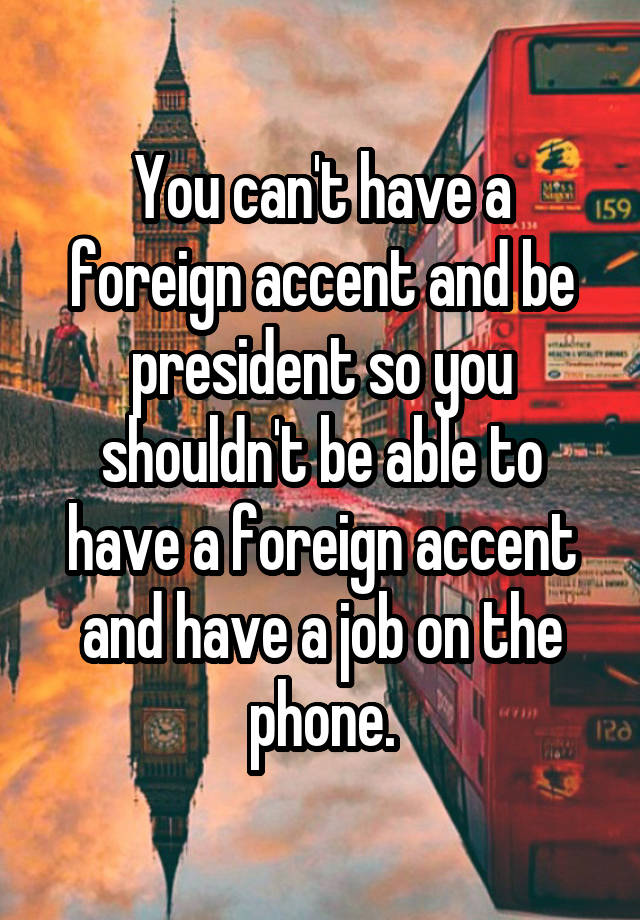 You can't have a foreign accent and be president so you shouldn't be able to have a foreign accent and have a job on the phone.