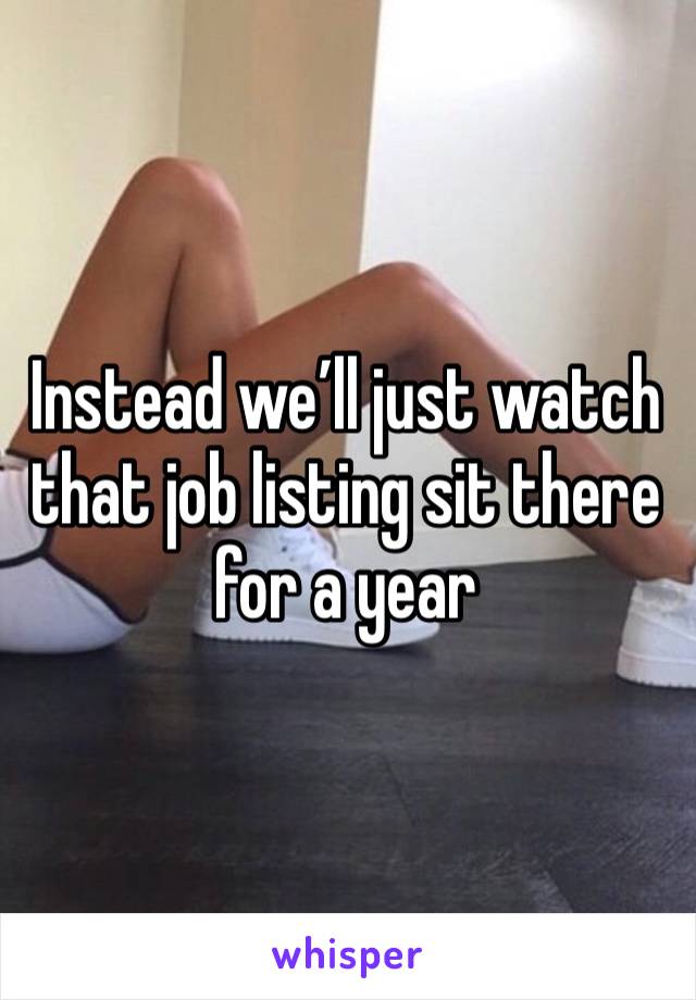 Instead we’ll just watch that job listing sit there for a year 