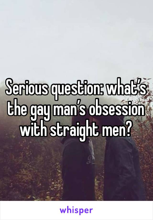 Serious question: what’s the gay man’s obsession with straight men?