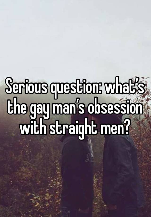 Serious question: what’s the gay man’s obsession with straight men?