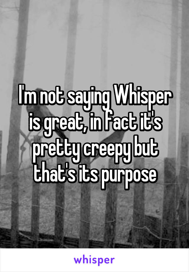 I'm not saying Whisper is great, in fact it's pretty creepy but that's its purpose