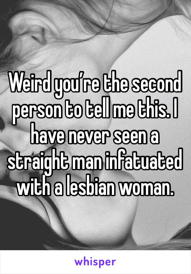 Weird you’re the second person to tell me this. I have never seen a straight man infatuated with a lesbian woman. 