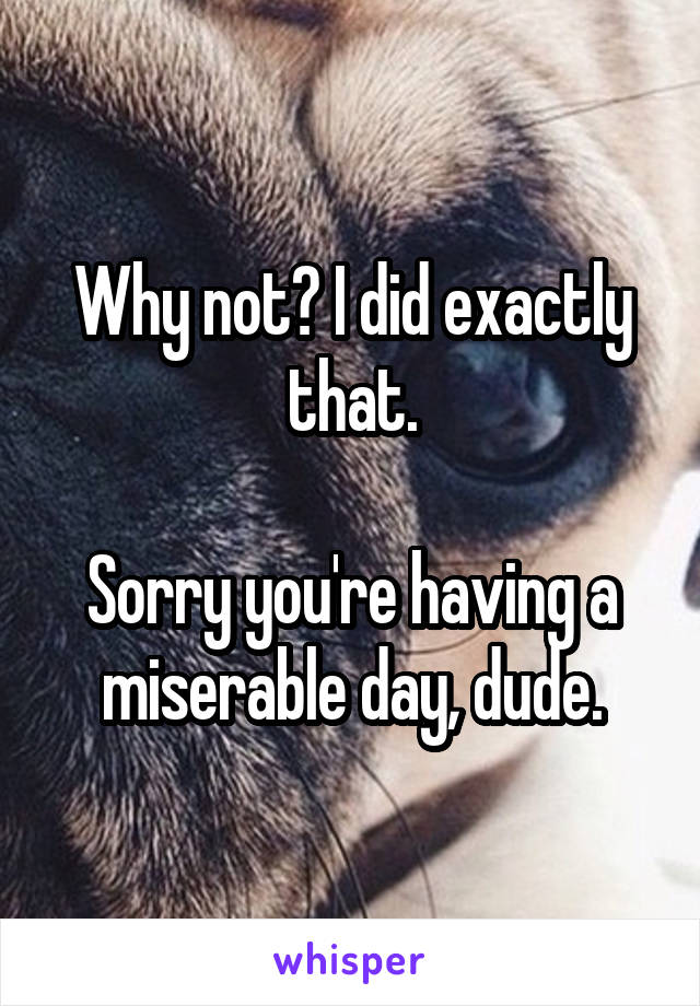 Why not? I did exactly that.

Sorry you're having a miserable day, dude.