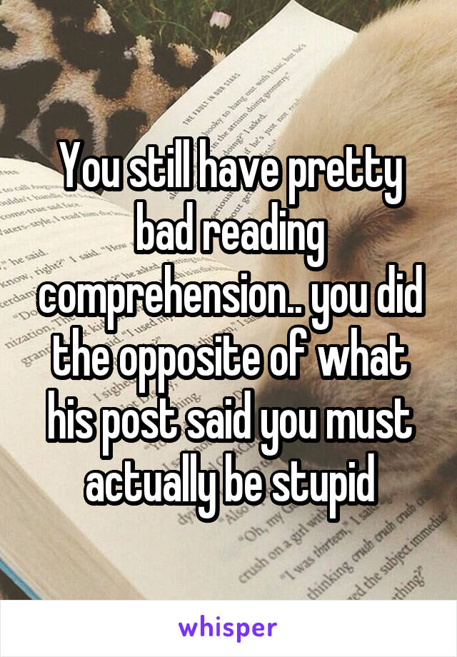 You still have pretty bad reading comprehension.. you did the opposite of what his post said you must actually be stupid