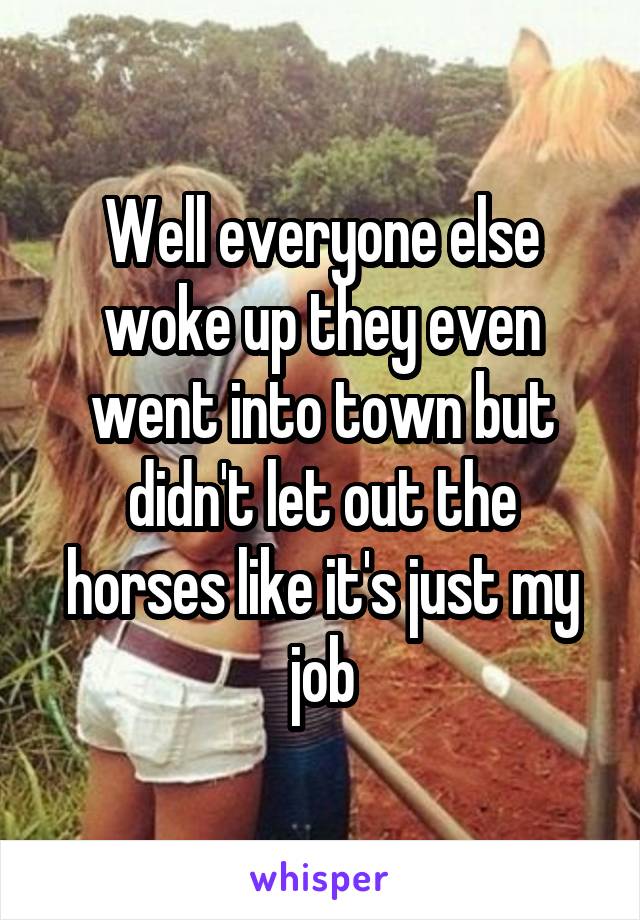 Well everyone else woke up they even went into town but didn't let out the horses like it's just my job