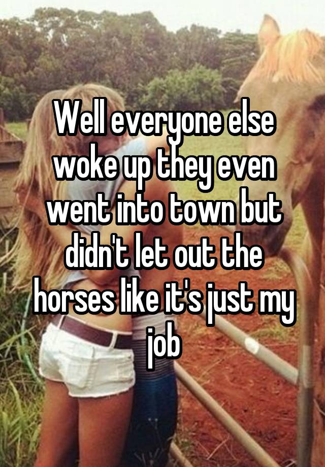 Well everyone else woke up they even went into town but didn't let out the horses like it's just my job