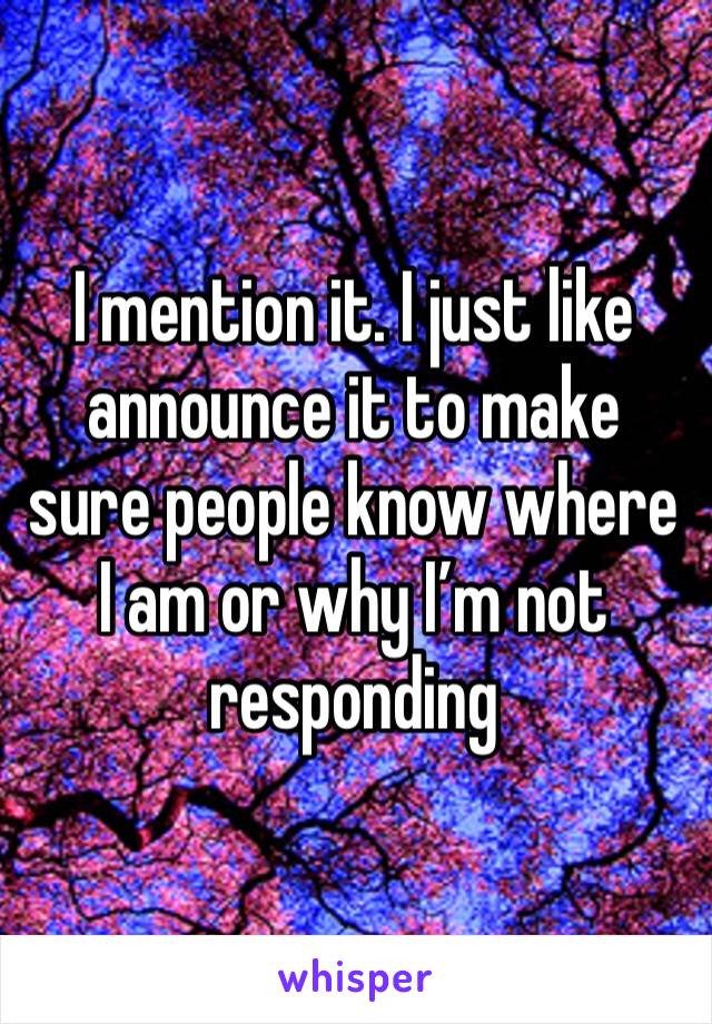 I mention it. I just like announce it to make sure people know where I am or why I’m not responding 