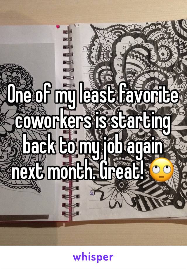 One of my least favorite coworkers is starting back to my job again next month. Great! 🙄