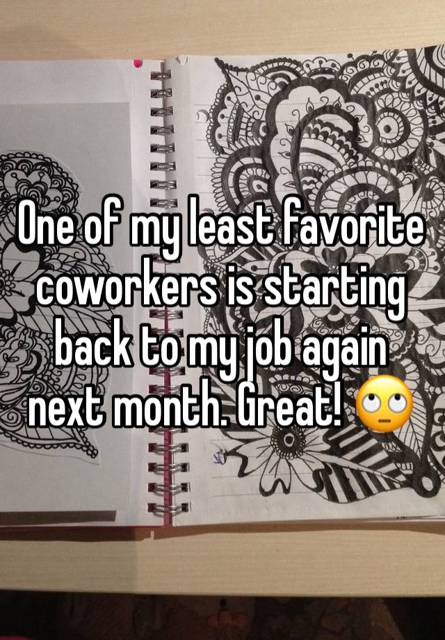 One of my least favorite coworkers is starting back to my job again next month. Great! 🙄