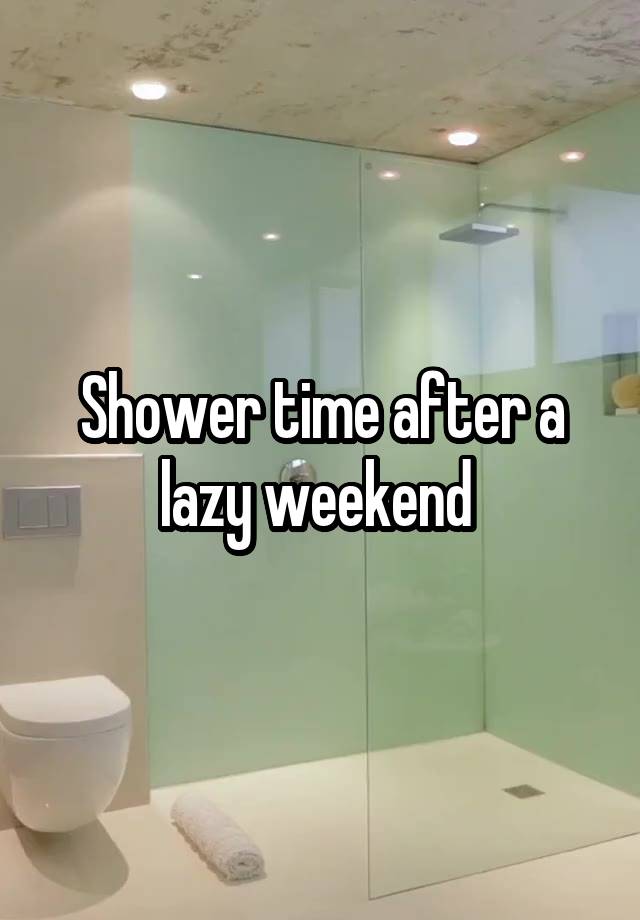 Shower time after a lazy weekend 