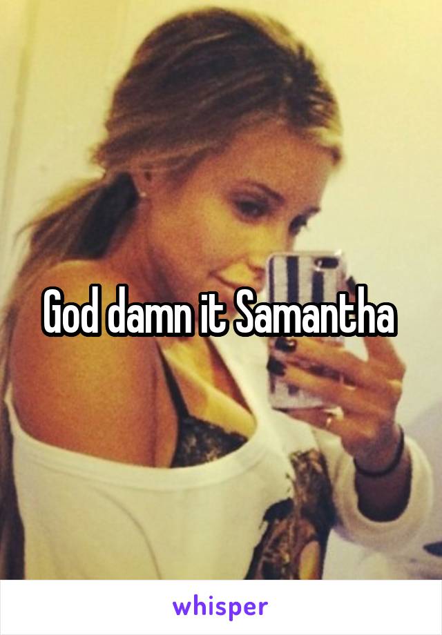 God damn it Samantha 