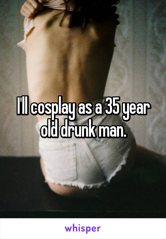 I'll cosplay as a 35 year old drunk man.