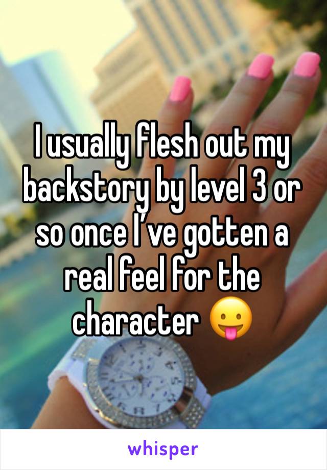 I usually flesh out my backstory by level 3 or so once I’ve gotten a real feel for the character 😛