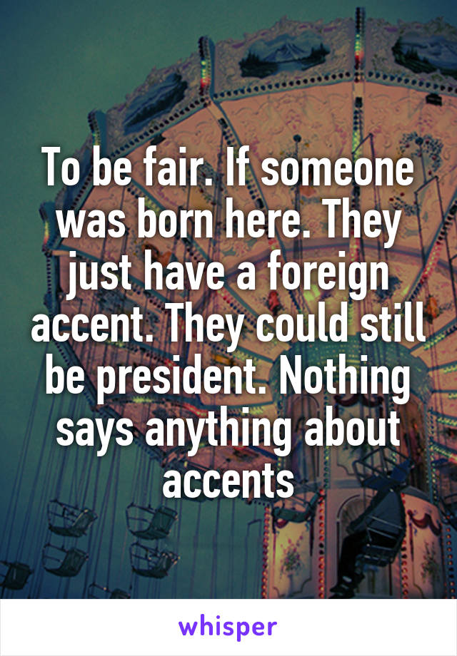 To be fair. If someone was born here. They just have a foreign accent. They could still be president. Nothing says anything about accents