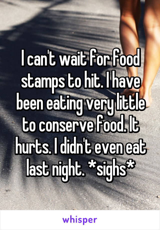 I can't wait for food stamps to hit. I have been eating very little to conserve food. It hurts. I didn't even eat last night. *sighs*