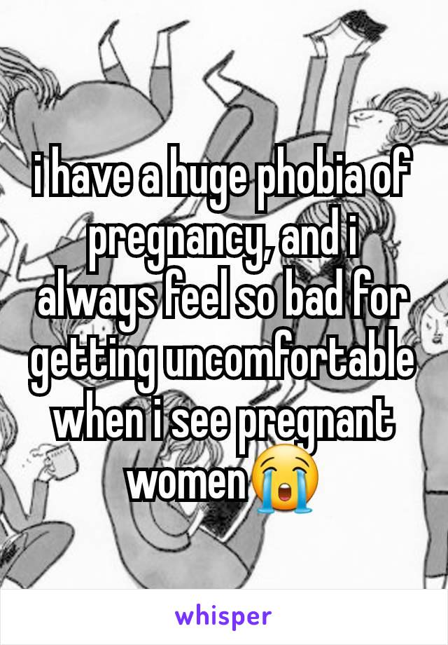 i have a huge phobia of pregnancy, and i always feel so bad for getting uncomfortable when i see pregnant women😭