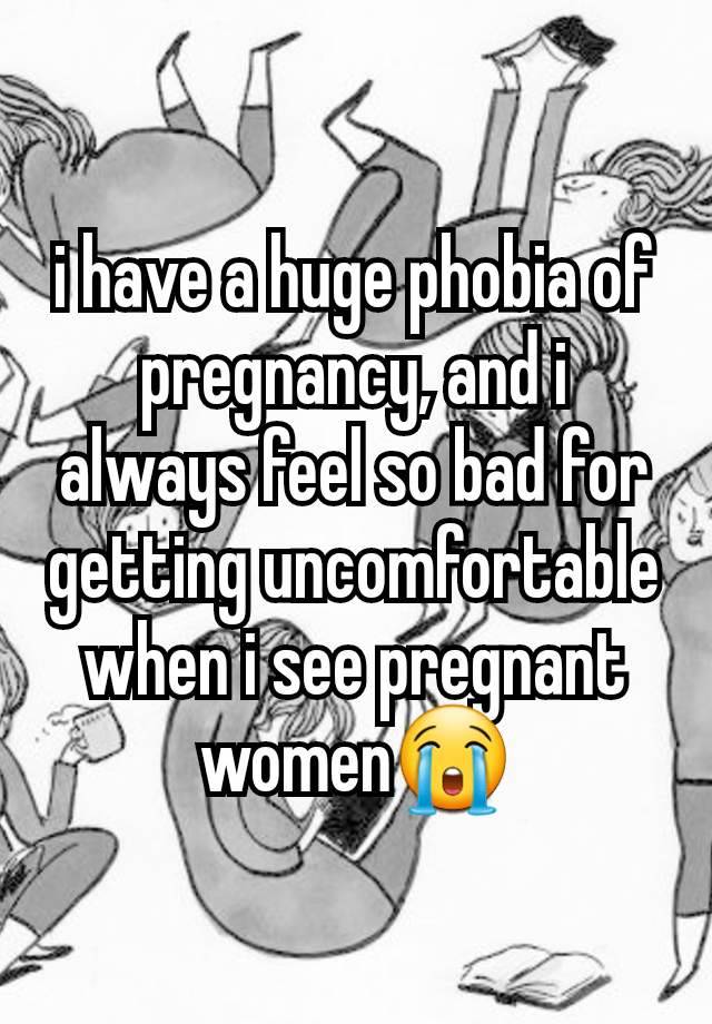 i have a huge phobia of pregnancy, and i always feel so bad for getting uncomfortable when i see pregnant women😭