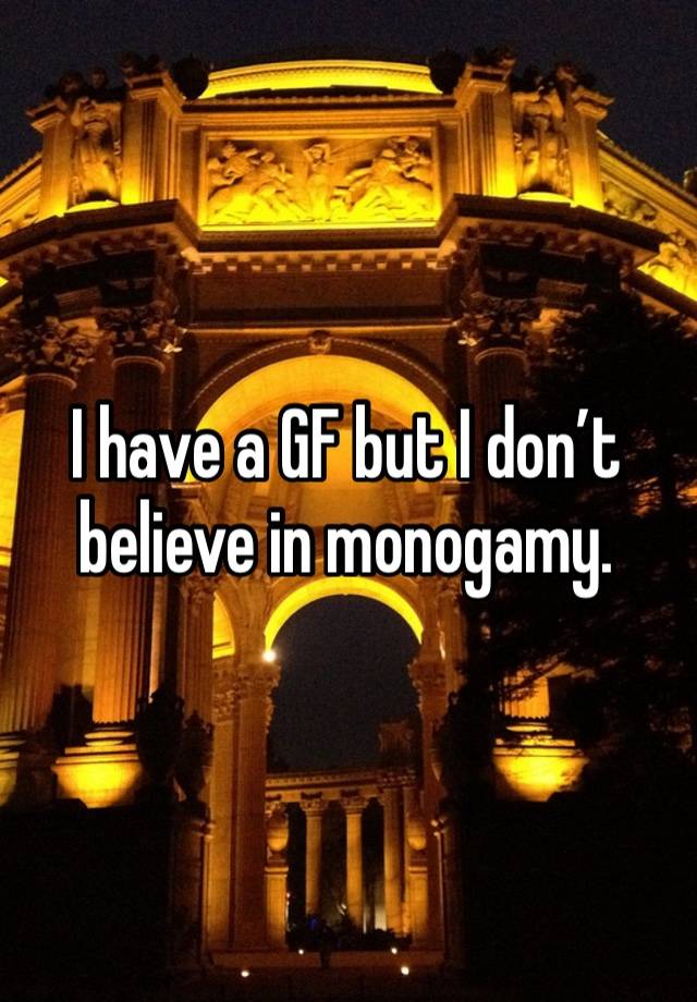 I have a GF but I don’t believe in monogamy. 