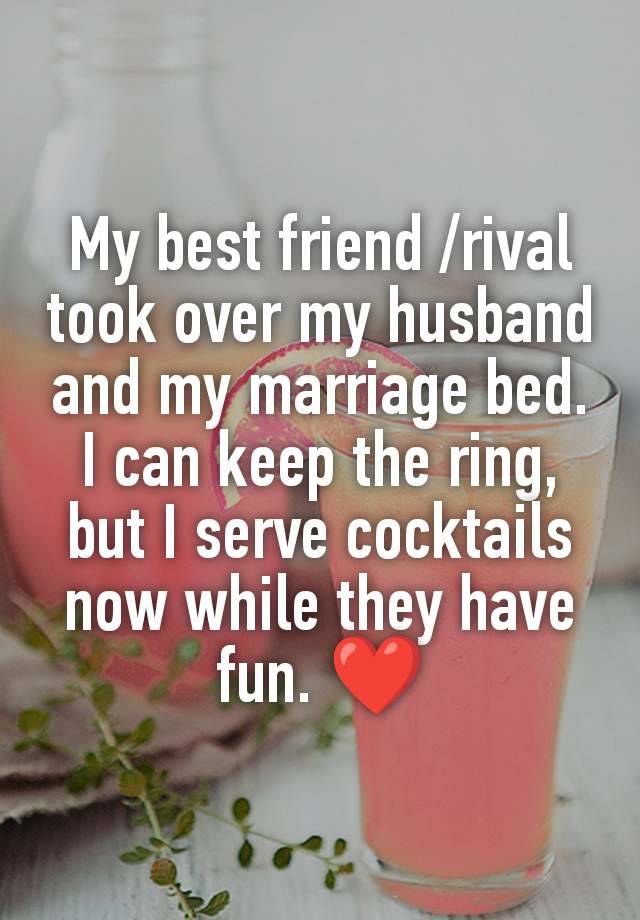 My best friend /rival took over my husband and my marriage bed. I can keep the ring, but I serve cocktails now while they have fun. ❤️