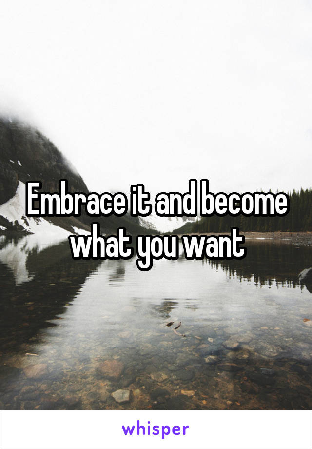 Embrace it and become what you want