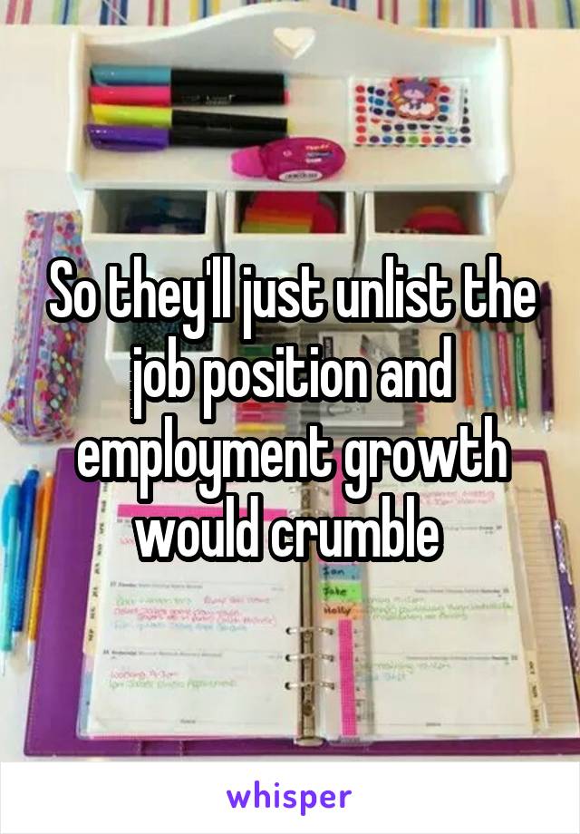 So they'll just unlist the job position and employment growth would crumble 