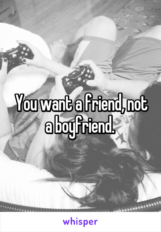 You want a friend, not a boyfriend. 