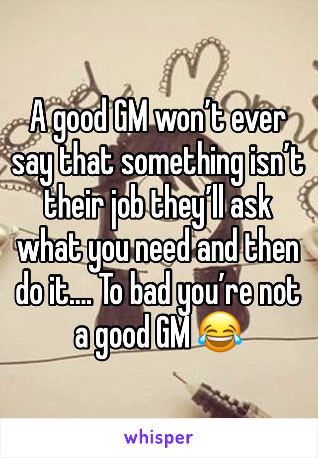 A good GM won’t ever say that something isn’t their job they’ll ask what you need and then do it…. To bad you’re not a good GM 😂 