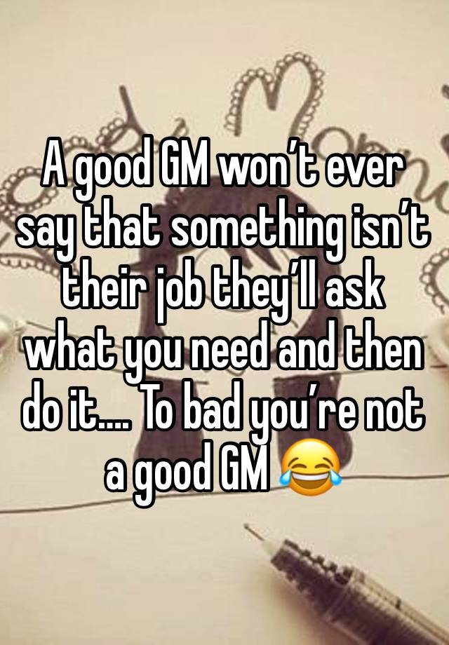 A good GM won’t ever say that something isn’t their job they’ll ask what you need and then do it…. To bad you’re not a good GM 😂 