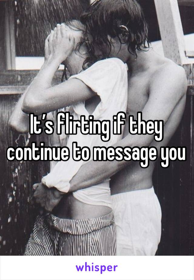 It’s flirting if they continue to message you