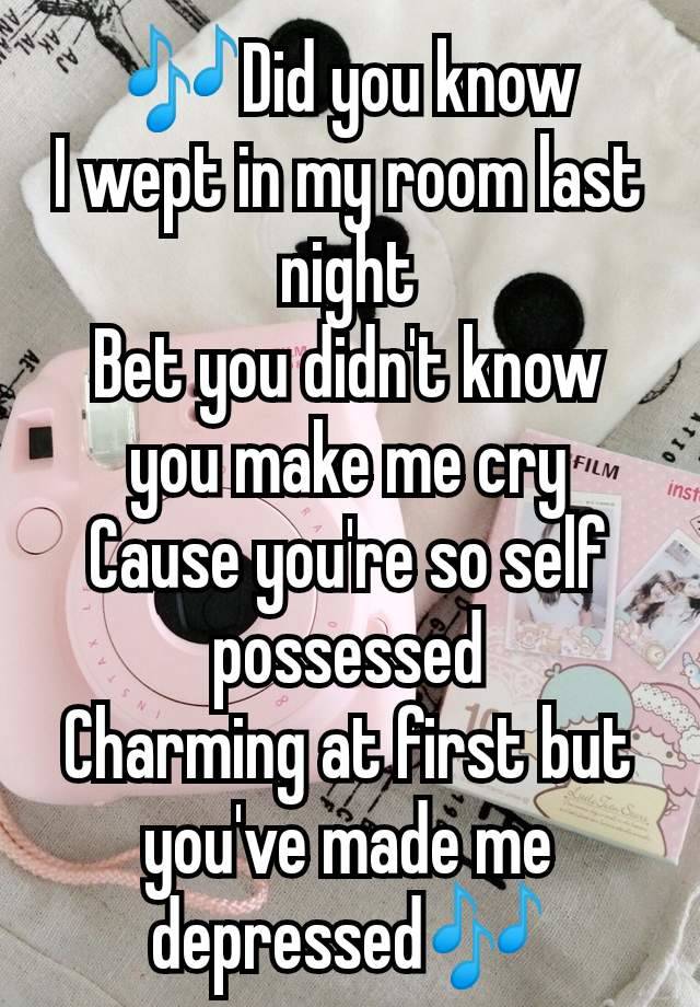 🎶Did you know
I wept in my room last night
Bet you didn't know you make me cry
Cause you're so self possessed
Charming at first but you've made me depressed🎶