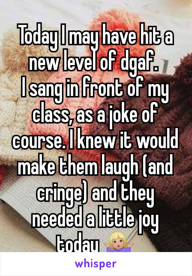 Today I may have hit a new level of dgaf. 
I sang in front of my class, as a joke of course. I knew it would make them laugh (and cringe) and they needed a little joy today 🤷🏼‍♀️