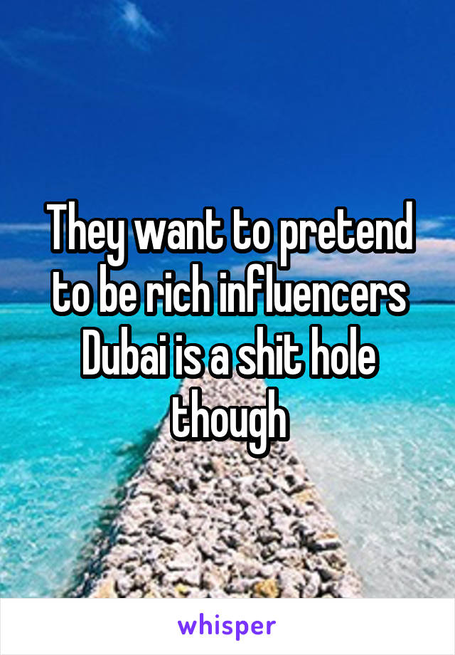 They want to pretend to be rich influencers
Dubai is a shit hole though