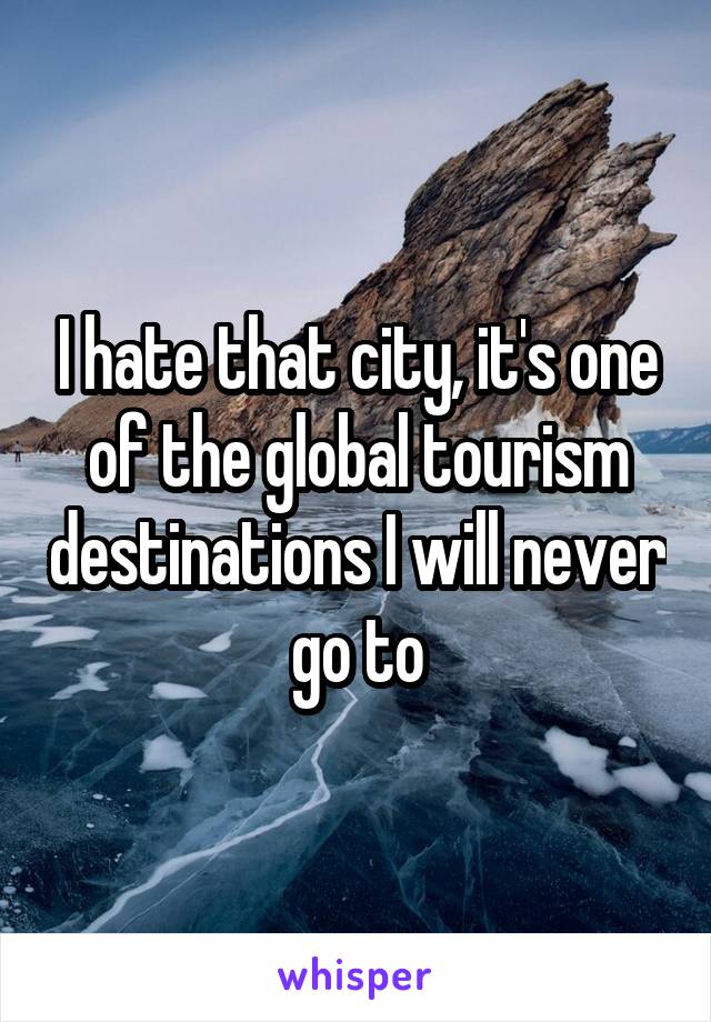 I hate that city, it's one of the global tourism destinations I will never go to