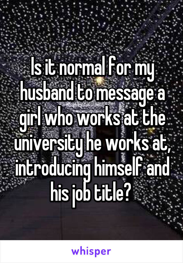 Is it normal for my husband to message a girl who works at the university he works at, introducing himself and his job title? 