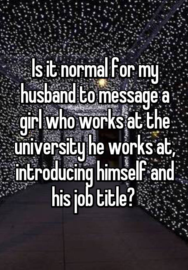 Is it normal for my husband to message a girl who works at the university he works at, introducing himself and his job title? 