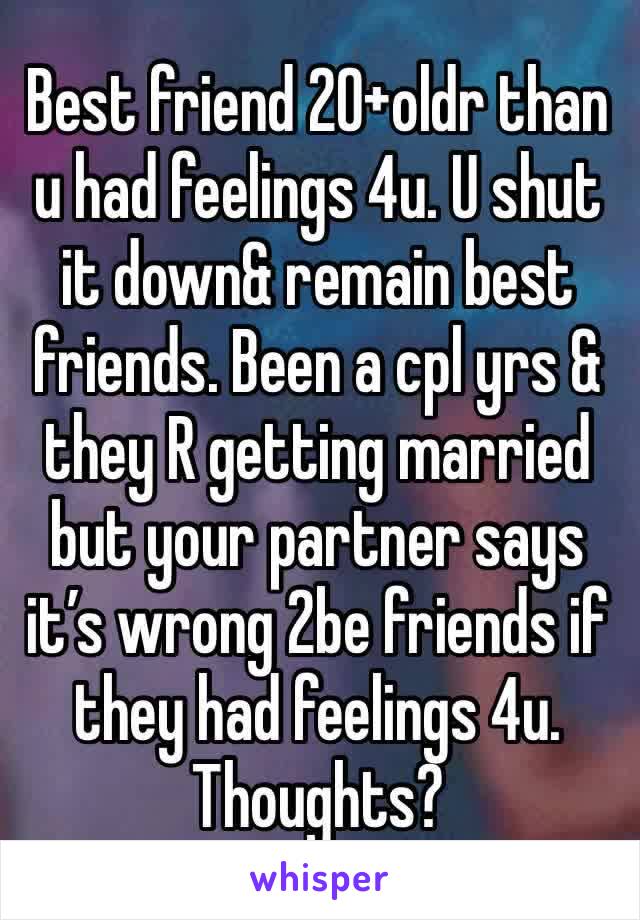 Best friend 20+oldr than u had feelings 4u. U shut it down& remain best friends. Been a cpl yrs & they R getting married but your partner says it’s wrong 2be friends if they had feelings 4u. Thoughts?