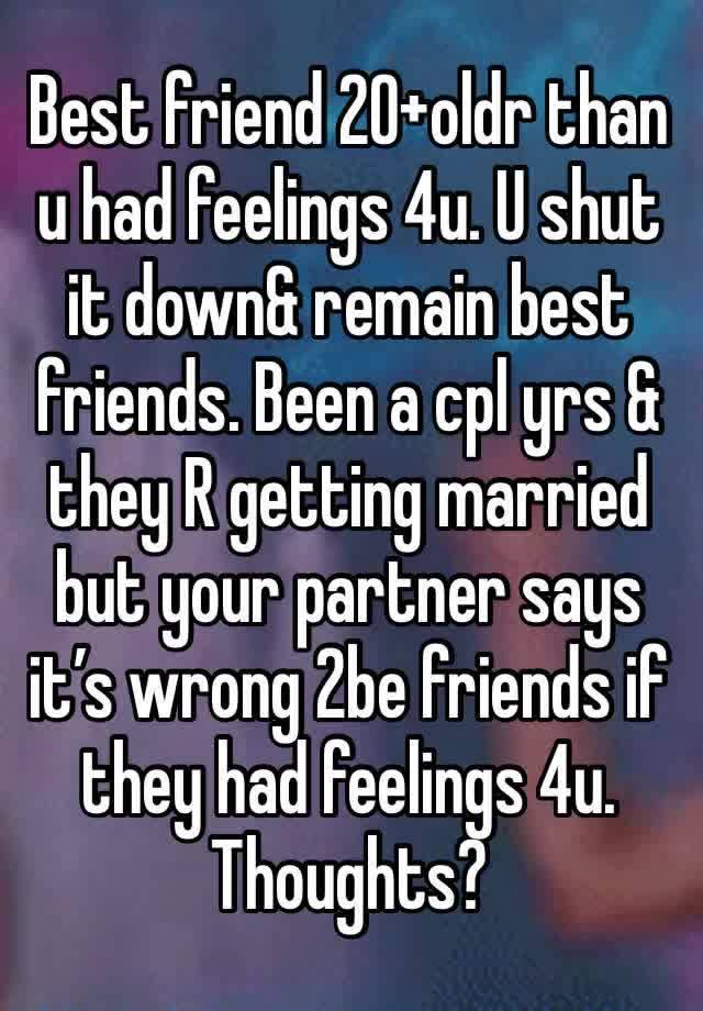 Best friend 20+oldr than u had feelings 4u. U shut it down& remain best friends. Been a cpl yrs & they R getting married but your partner says it’s wrong 2be friends if they had feelings 4u. Thoughts?