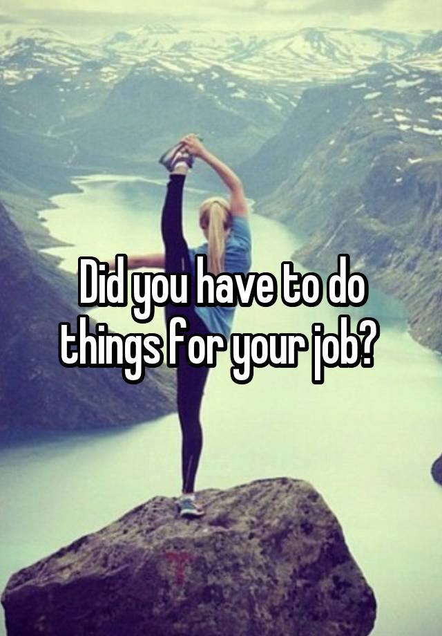 Did you have to do things for your job? 