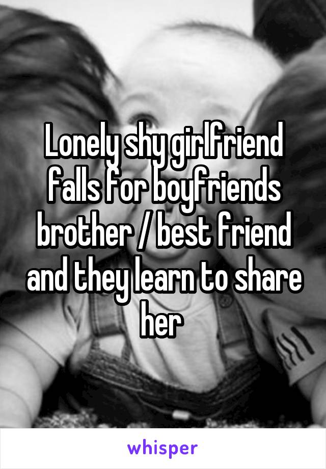 Lonely shy girlfriend falls for boyfriends brother / best friend and they learn to share her 