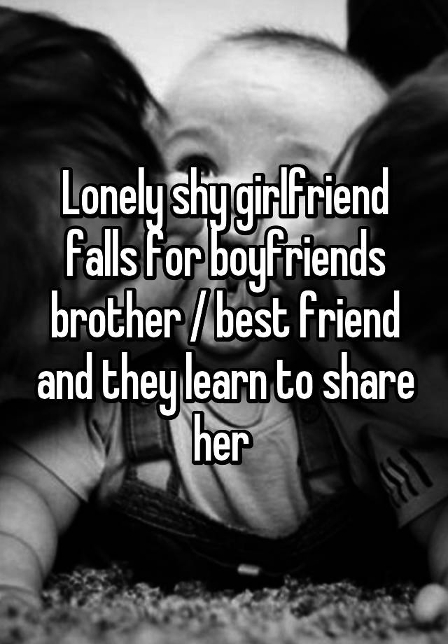 Lonely shy girlfriend falls for boyfriends brother / best friend and they learn to share her 